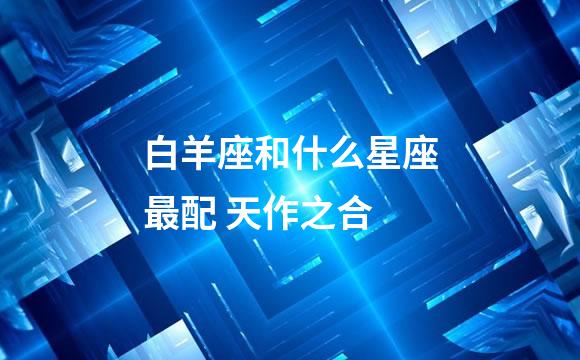 白羊座和什么星座最配 天作之合